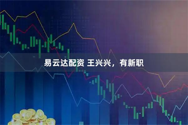 易云达配资 王兴兴，有新职