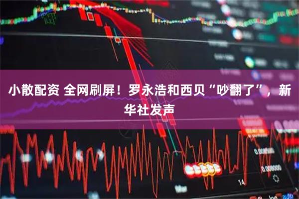 小散配资 全网刷屏！罗永浩和西贝“吵翻了”，新华社发声