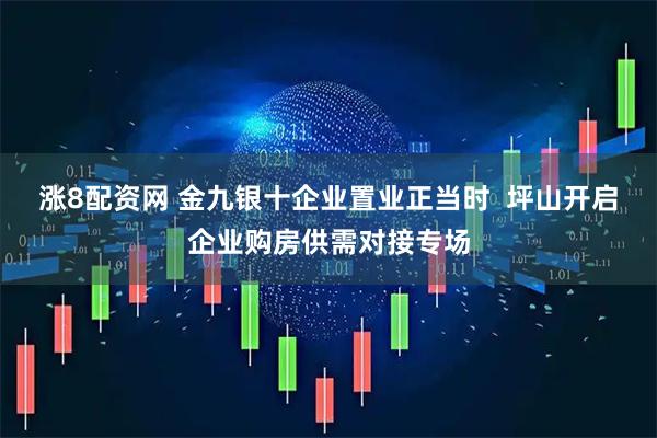 涨8配资网 金九银十企业置业正当时  坪山开启企业购房供需对接专场