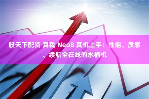 股天下配资 真我 Neo8 真机上手：性能、质感、续航全在线的水桶机