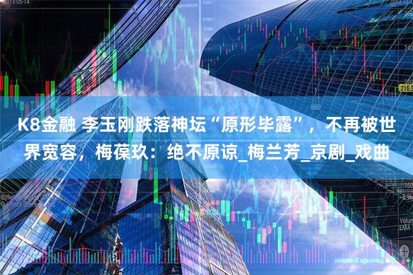 K8金融 李玉刚跌落神坛“原形毕露”，不再被世界宽容，梅葆玖：绝不原谅_梅兰芳_京剧_戏曲