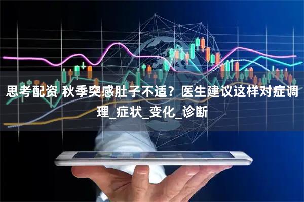 思考配资 秋季突感肚子不适？医生建议这样对症调理_症状_变化_诊断