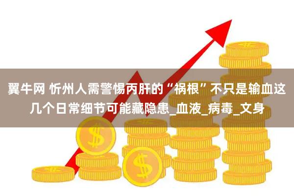 翼牛网 忻州人需警惕丙肝的“祸根”不只是输血这几个日常细节可能藏隐患_血液_病毒_文身