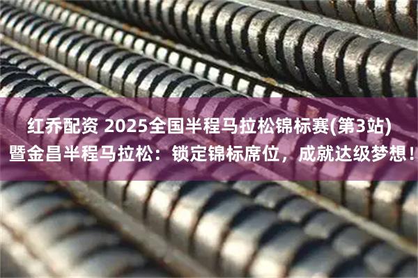 红乔配资 2025全国半程马拉松锦标赛(第3站) 暨金昌半程马拉松：锁定锦标席位，成就达级梦想！