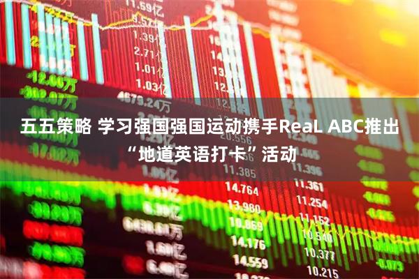 五五策略 学习强国强国运动携手ReaL ABC推出“地道英语打卡”活动