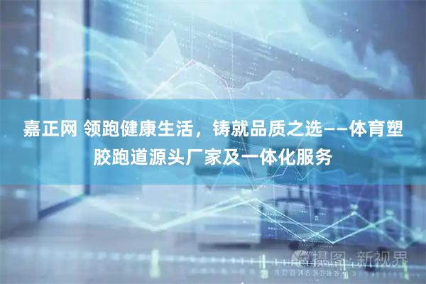 嘉正网 领跑健康生活，铸就品质之选——体育塑胶跑道源头厂家及一体化服务