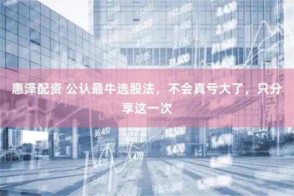 惠泽配资 公认最牛选股法，不会真亏大了，只分享这一次