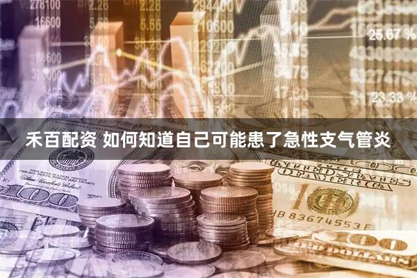 禾百配资 如何知道自己可能患了急性支气管炎