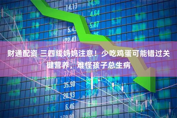 财通配资 三四线妈妈注意！少吃鸡蛋可能错过关键营养，难怪孩子总生病